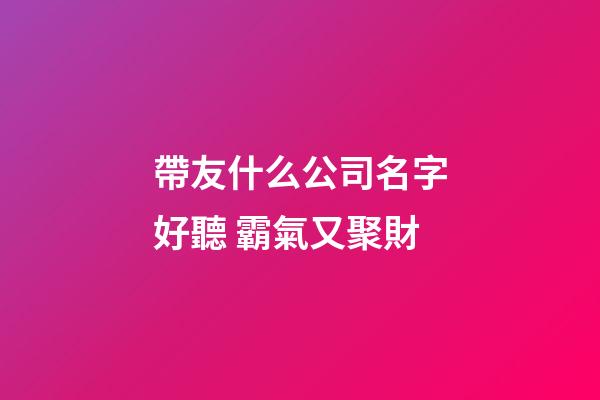 帶友什么公司名字好聽 霸氣又聚財-第1張-公司起名-玄機派